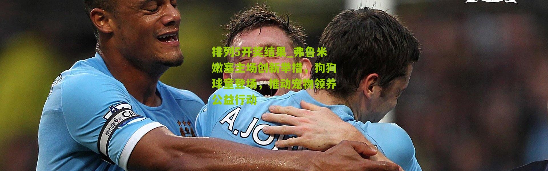 排列5开奖结果_弗鲁米嫩塞主场创新举措，狗狗球童登场，推动宠物领养公益行动