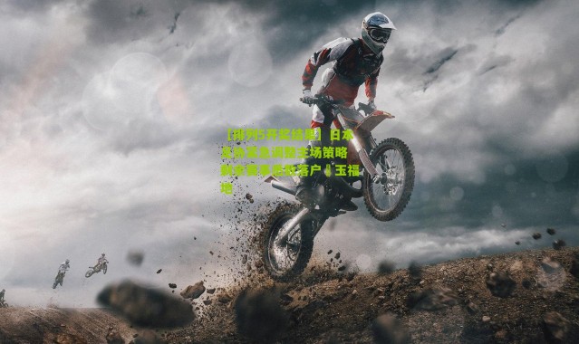 【排列5开奖结果】日本足协紧急调整主场策略 剩余赛事悉数落户埼玉福地