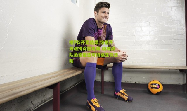 排列5开奖结果|惊艳开局难掩深层危局 山城战队亟需锻造可持续生存法则