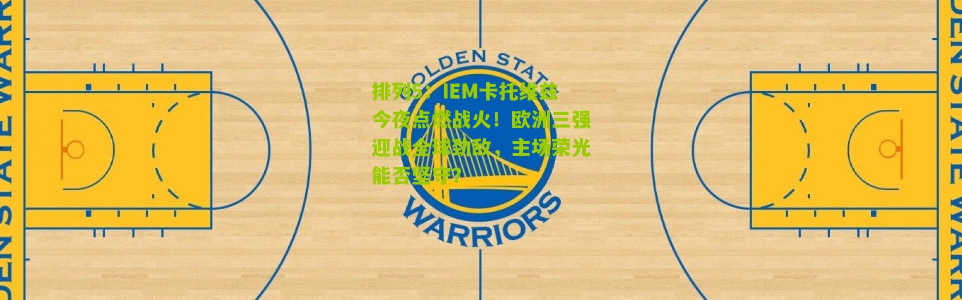 排列5：IEM卡托维兹今夜点燃战火！欧洲三强迎战全球劲敌，主场荣光能否坚守？