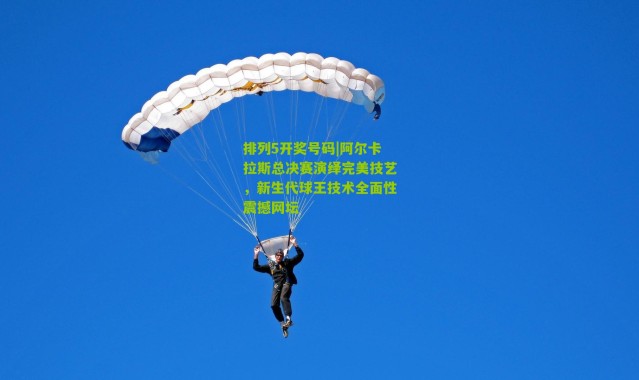 排列5开奖号码|阿尔卡拉斯总决赛演绎完美技艺，新生代球王技术全面性震撼网坛