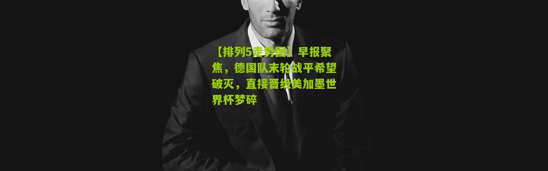 【排列5走势图】早报聚焦，德国队末轮战平希望破灭，直接晋级美加墨世界杯梦碎