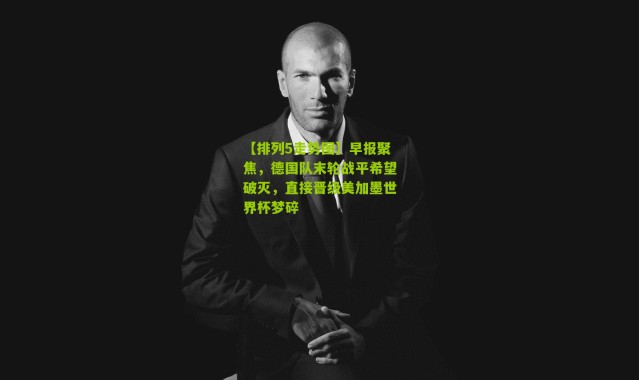 【排列5走势图】早报聚焦，德国队末轮战平希望破灭，直接晋级美加墨世界杯梦碎