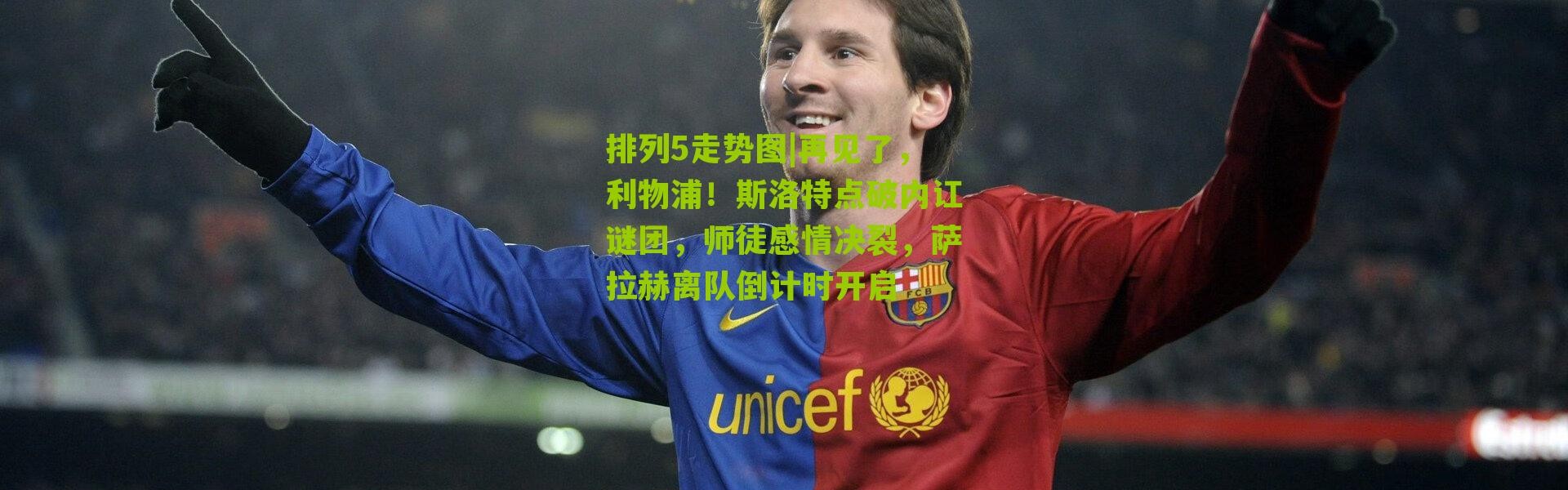 排列5走势图|再见了，利物浦！斯洛特点破内讧谜团，师徒感情决裂，萨拉赫离队倒计时开启