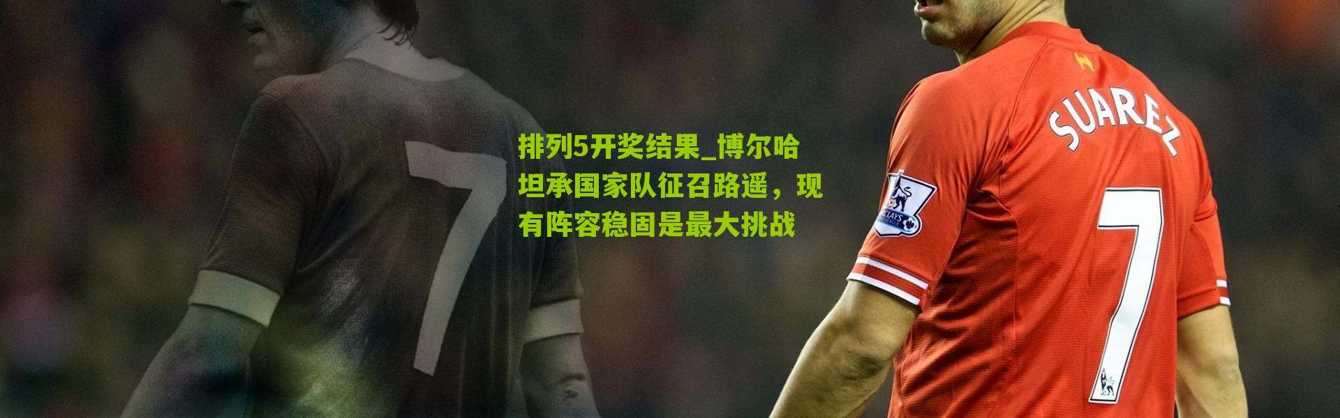 排列5开奖结果_博尔哈坦承国家队征召路遥，现有阵容稳固是最大挑战