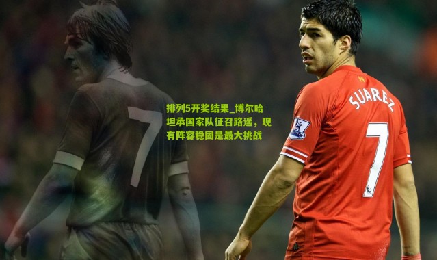 排列5开奖结果_博尔哈坦承国家队征召路遥，现有阵容稳固是最大挑战