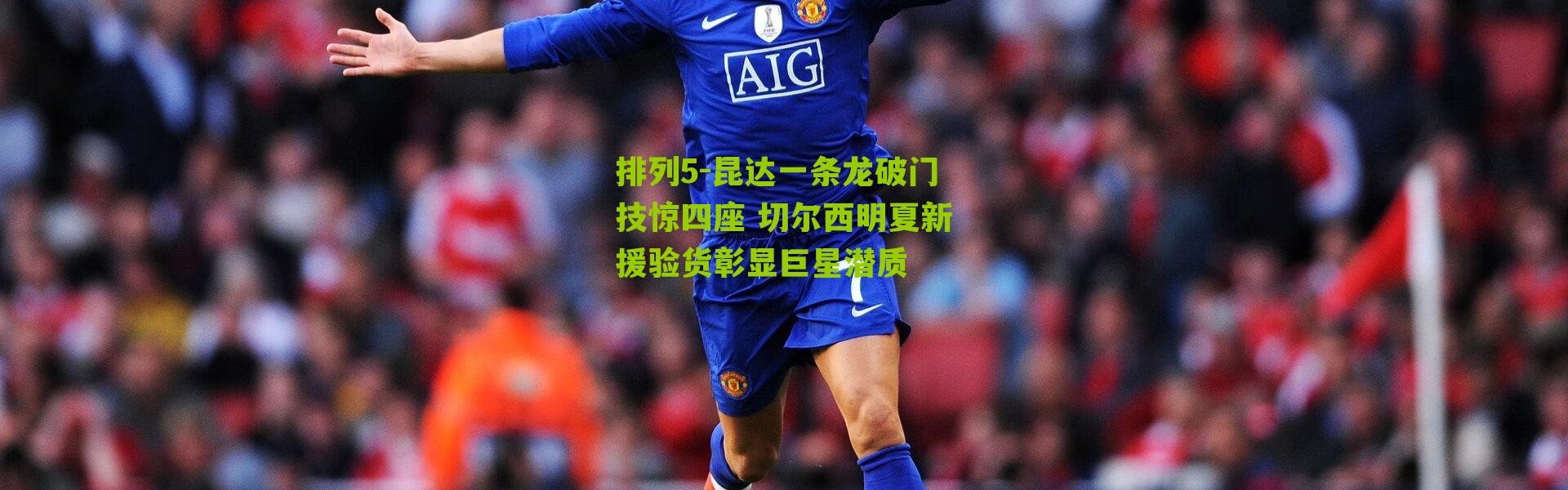 排列5-昆达一条龙破门技惊四座 切尔西明夏新援验货彰显巨星潜质