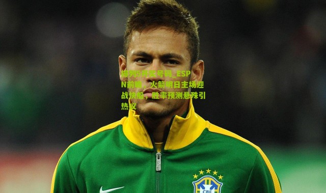 排列5开奖号码_ESPN前瞻，火箭明日主场迎战快船，胜率预测悬殊引热议