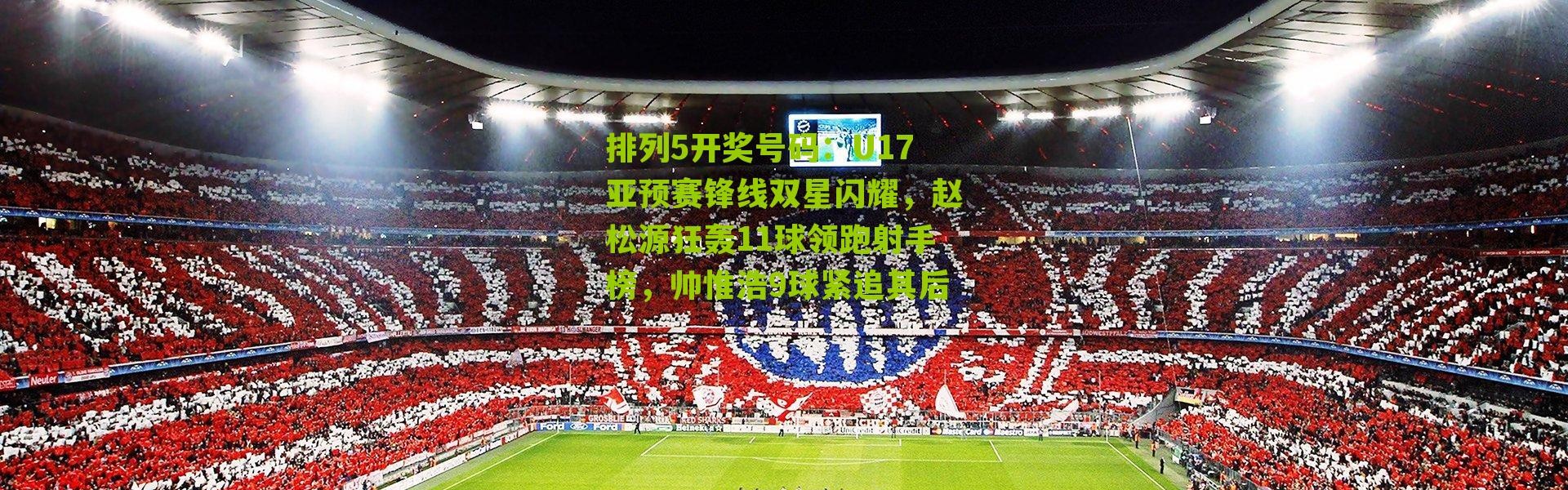 排列5开奖号码：U17亚预赛锋线双星闪耀，赵松源狂轰11球领跑射手榜，帅惟浩9球紧追其后