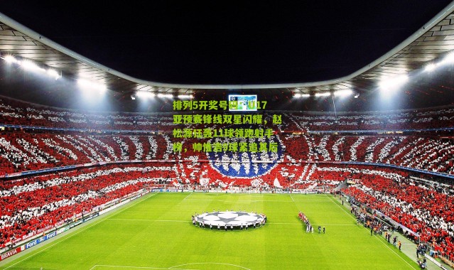 排列5开奖号码：U17亚预赛锋线双星闪耀，赵松源狂轰11球领跑射手榜，帅惟浩9球紧追其后