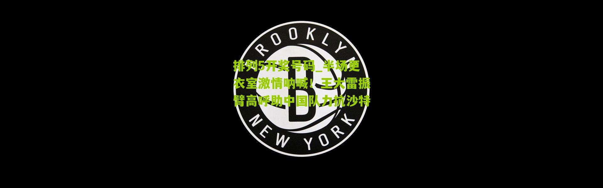 排列5开奖号码_半场更衣室激情呐喊！王大雷振臂高呼助中国队力抗沙特