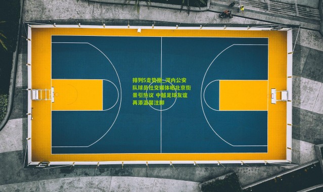 排列5走势图_河内公安队球员社交媒体晒北京街景引热议 中越足球友谊再添温馨注脚