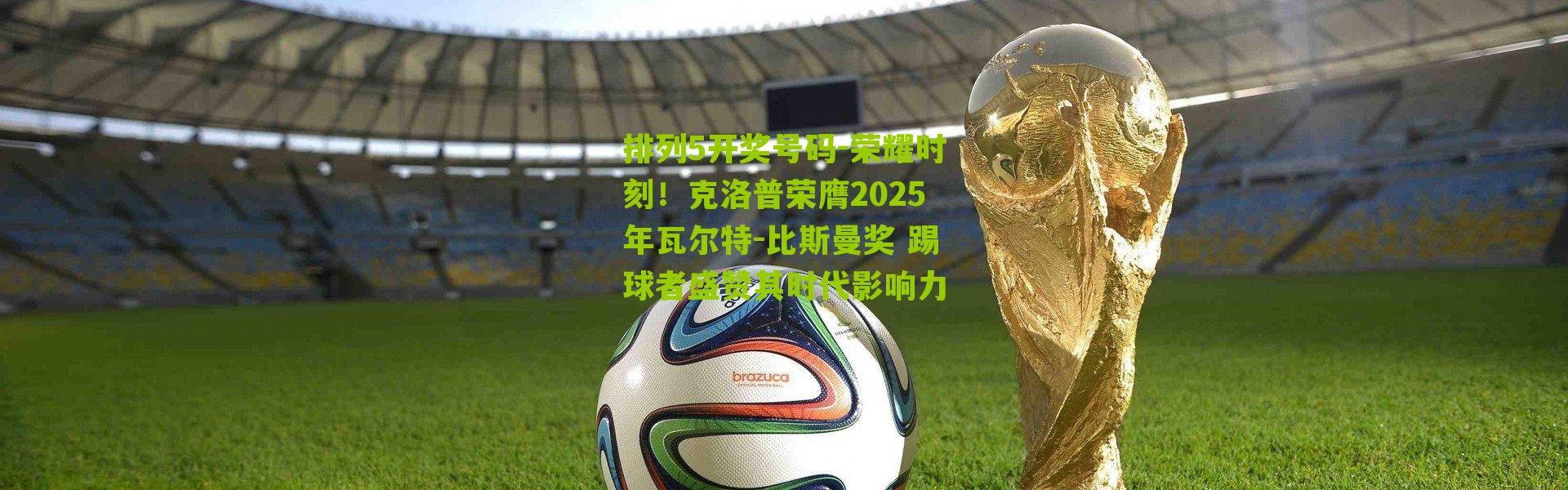 排列5开奖号码-荣耀时刻！克洛普荣膺2025年瓦尔特-比斯曼奖 踢球者盛赞其时代影响力