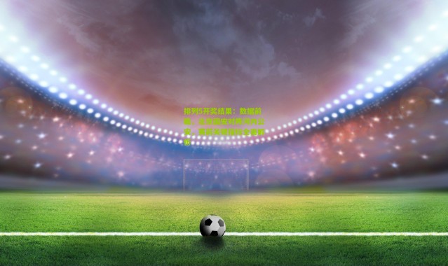 排列5开奖结果：数据前瞻，北京国安对阵河内公安，赛前关键指标全面解析