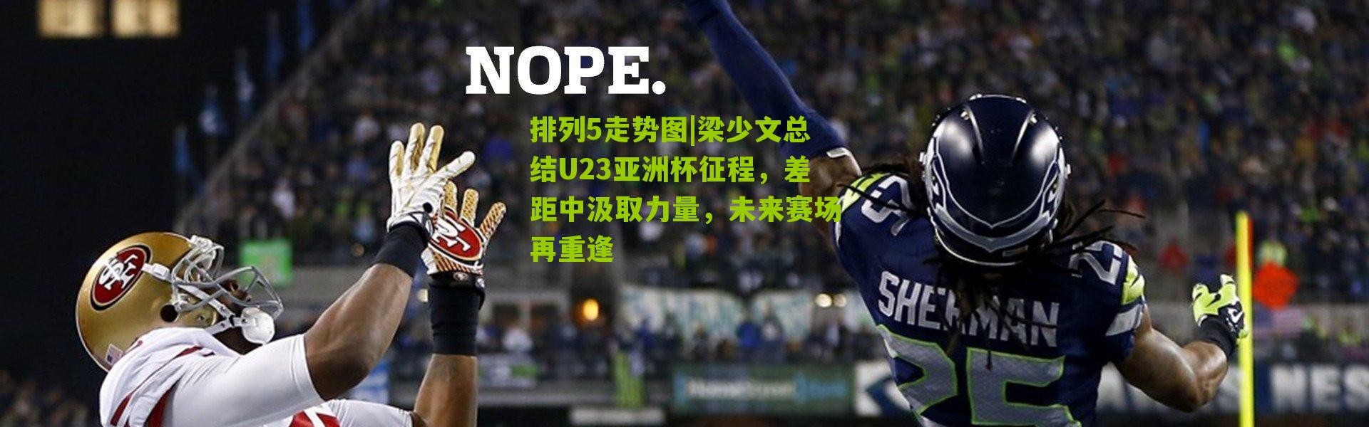 排列5走势图|梁少文总结U23亚洲杯征程，差距中汲取力量，未来赛场再重逢