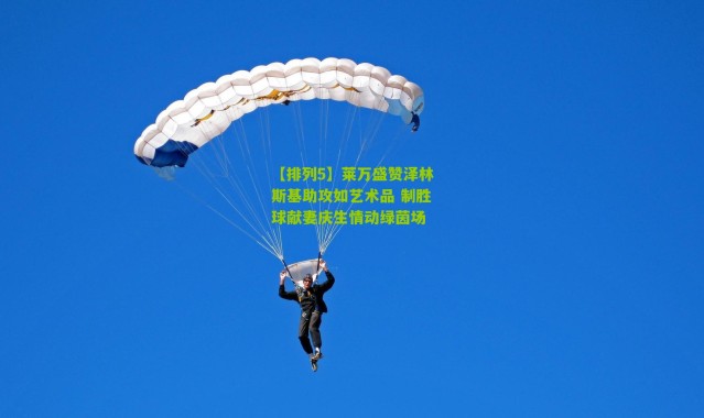 【排列5】莱万盛赞泽林斯基助攻如艺术品 制胜球献妻庆生情动绿茵场