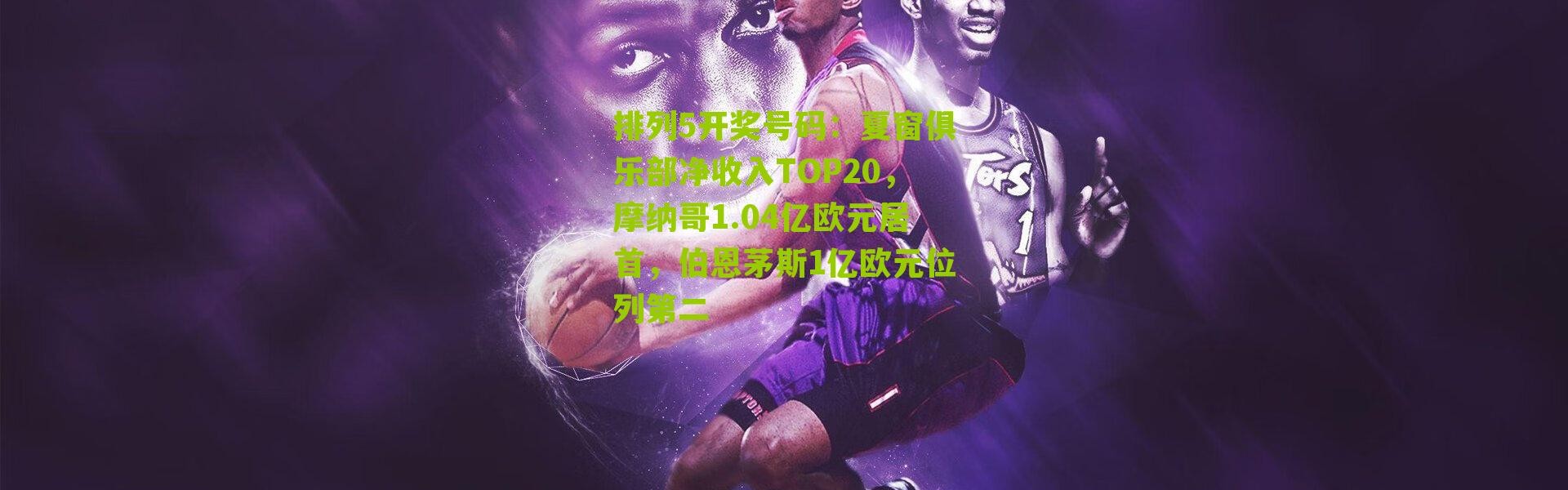 排列5开奖号码：夏窗俱乐部净收入TOP20，摩纳哥1.04亿欧元居首，伯恩茅斯1亿欧元位列第二