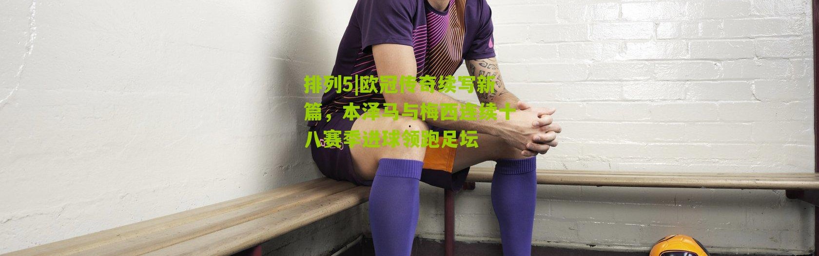 排列5|欧冠传奇续写新篇，本泽马与梅西连续十八赛季进球领跑足坛