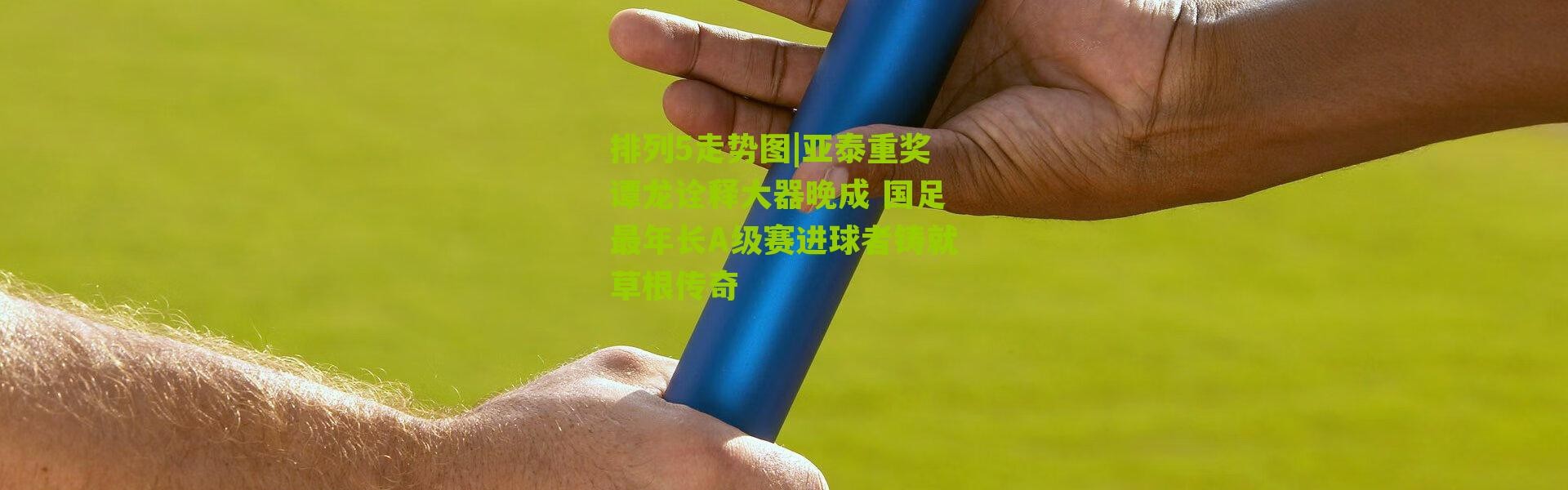 排列5走势图|亚泰重奖谭龙诠释大器晚成 国足最年长A级赛进球者铸就草根传奇