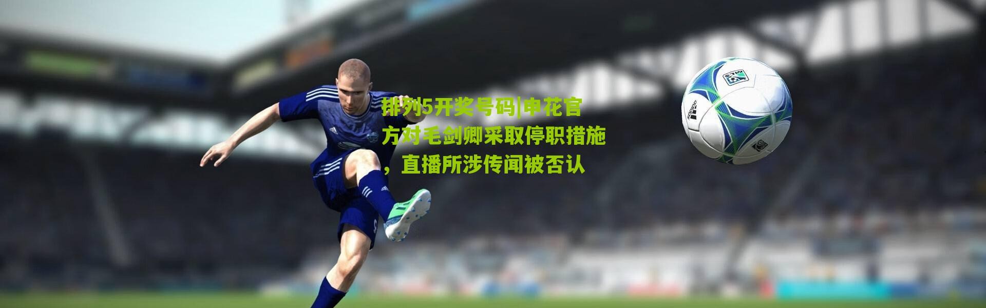 排列5开奖号码|申花官方对毛剑卿采取停职措施，直播所涉传闻被否认