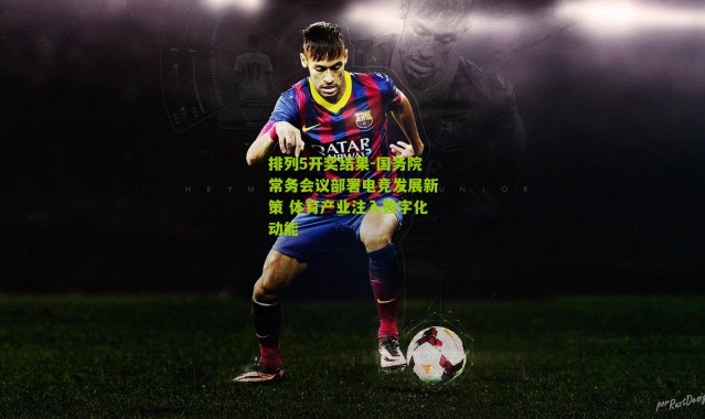 排列5开奖结果-国务院常务会议部署电竞发展新策 体育产业注入数字化动能