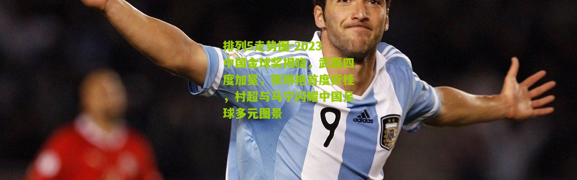 排列5走势图-2023中国金球奖揭晓，武磊四度加冕，张琳艳首度折桂，村超与马宁闪耀中国足球多元图景