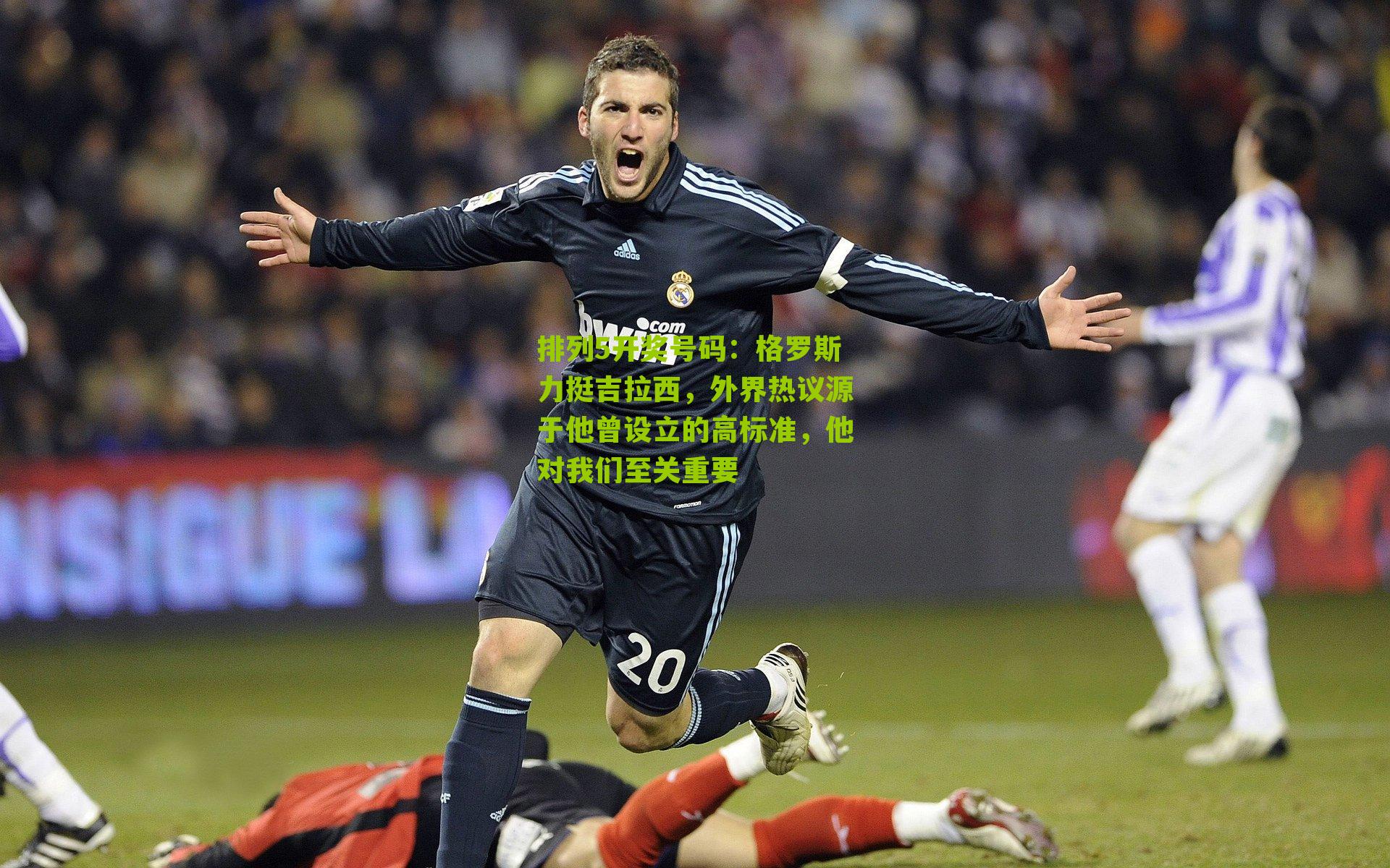 格罗斯力挺吉拉西，外界热议源于他曾设立的高标准，他对我们至关重要