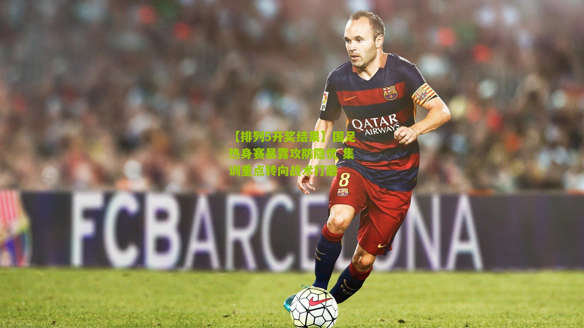 国足热身赛暴露攻防隐忧 集训重点转向战术打磨