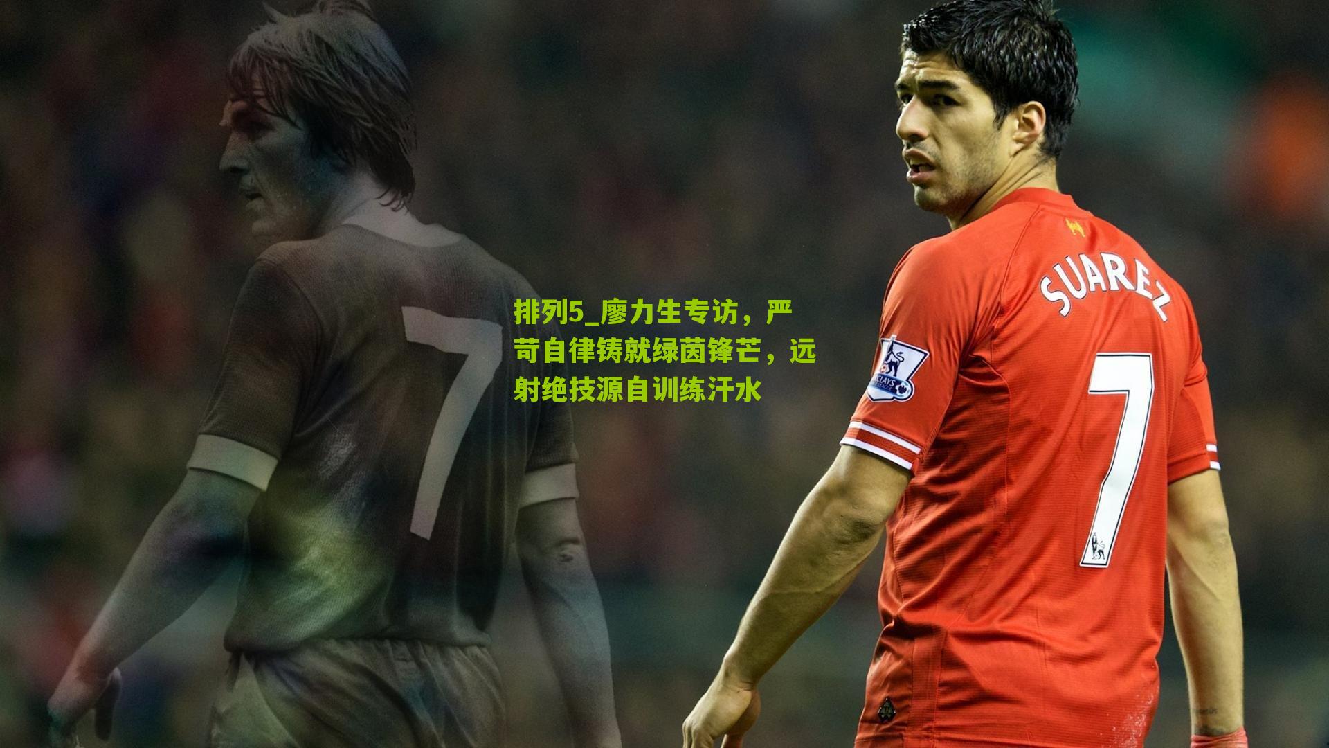 廖力生专访，严苛自律铸就绿茵锋芒，远射绝技源自训练汗水