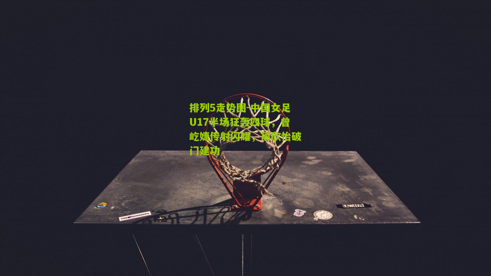 中国女足U17半场狂轰四球，曾屹婕传射闪耀，周欣怡破门建功