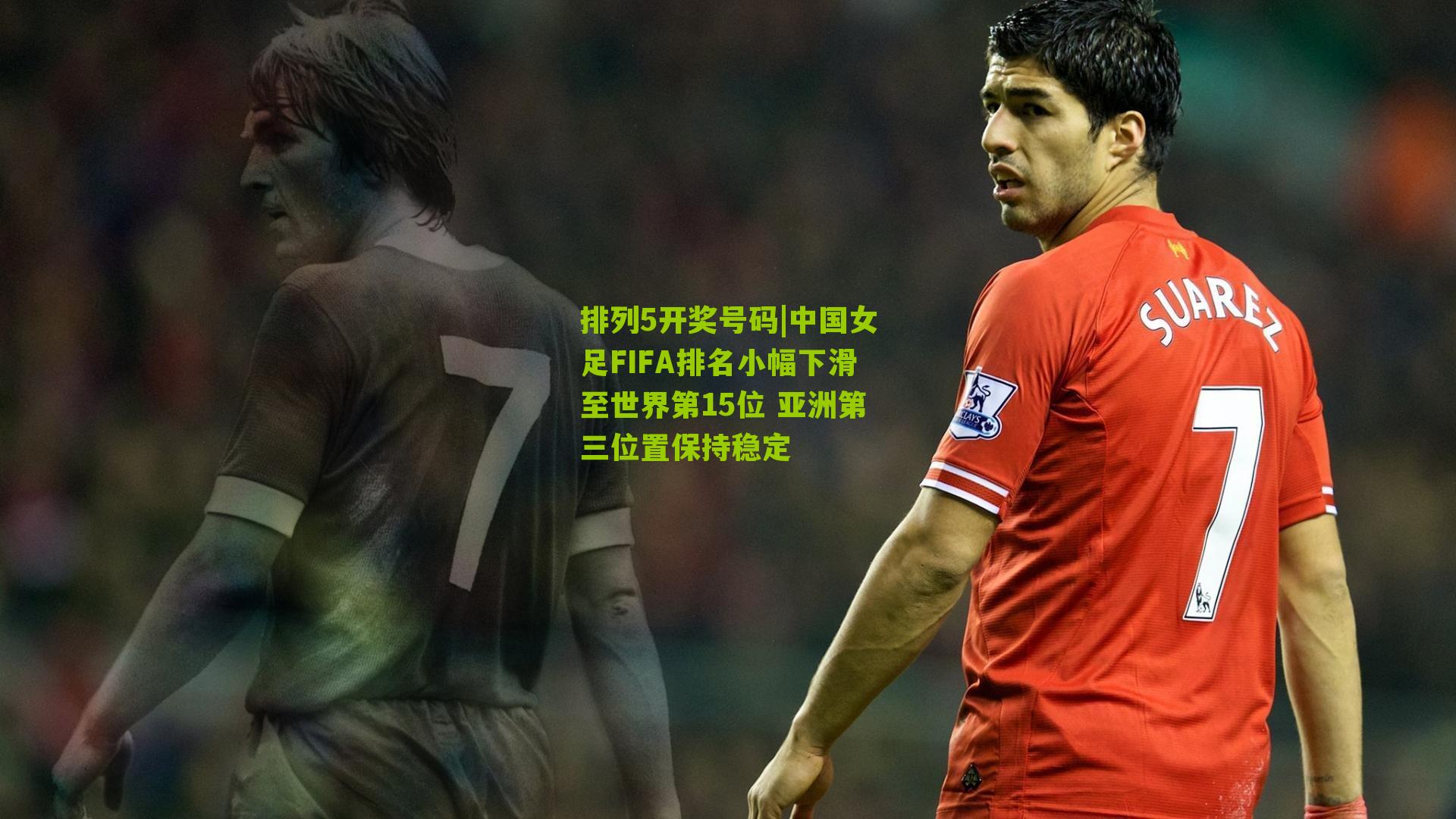 中国女足FIFA排名小幅下滑至世界第15位 亚洲第三位置保持稳定