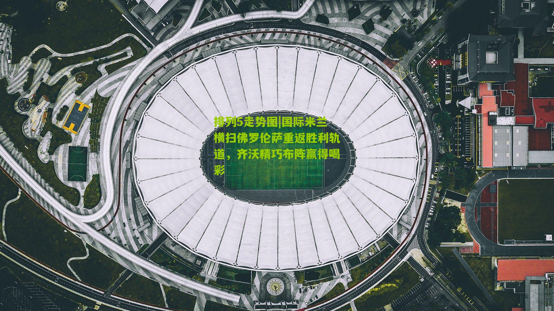 国际米兰横扫佛罗伦萨重返胜利轨道，齐沃精巧布阵赢得喝彩