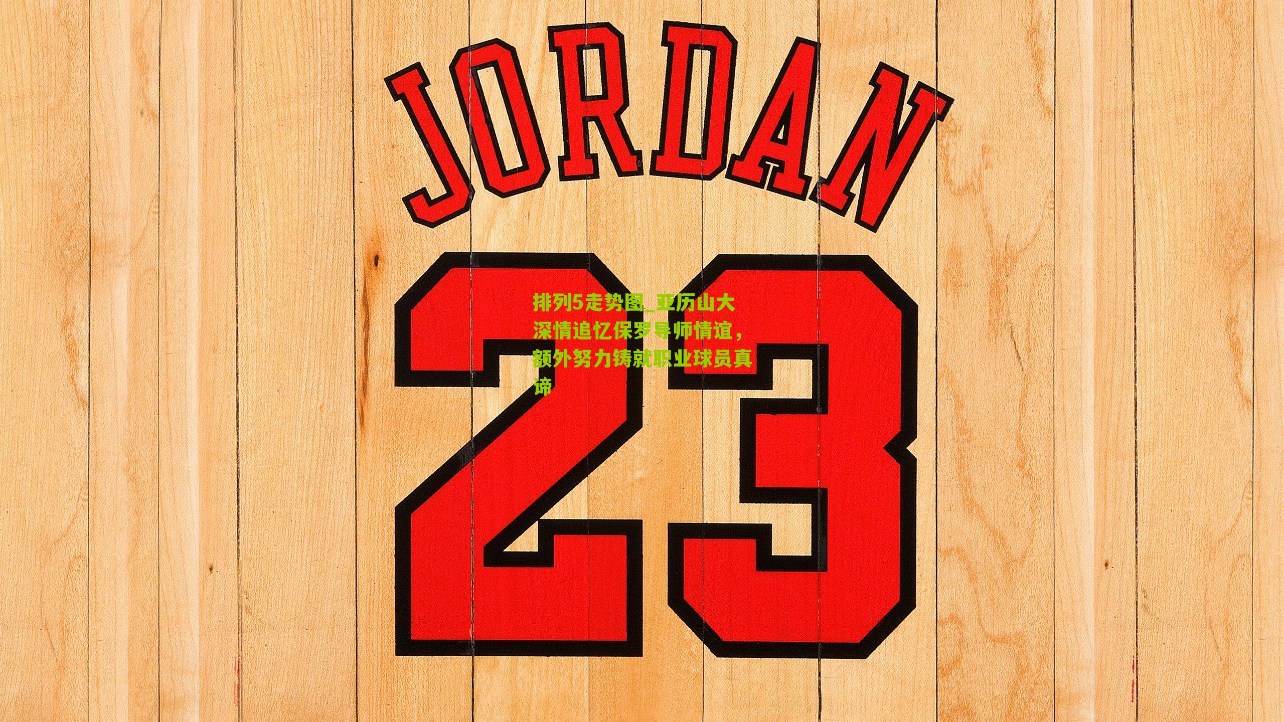 亚历山大深情追忆保罗导师情谊，额外努力铸就职业球员真谛