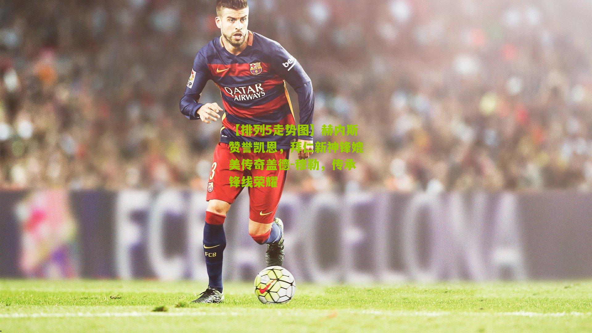 赫内斯赞誉凯恩，拜仁新神锋媲美传奇盖德-穆勒，传承锋线荣耀