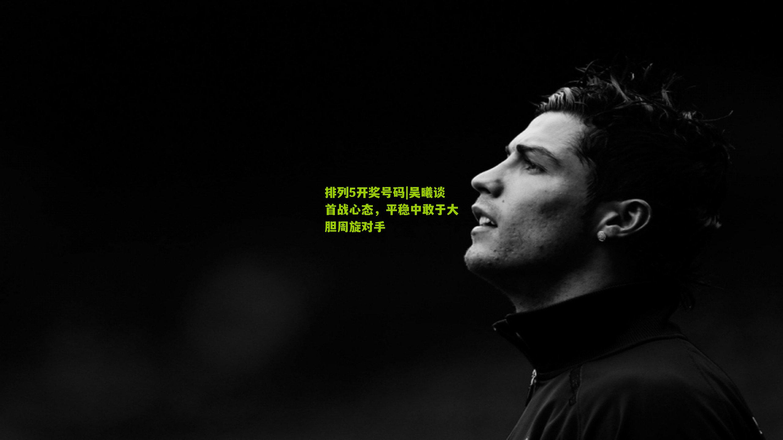 吴曦谈首战心态，平稳中敢于大胆周旋对手