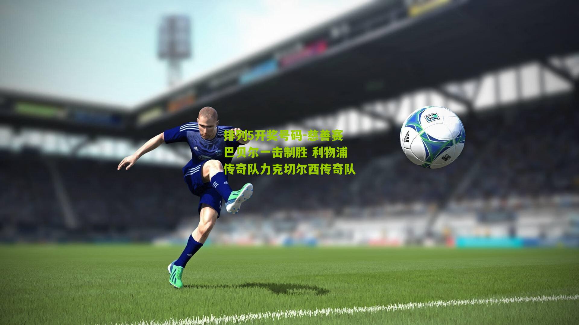 慈善赛巴贝尔一击制胜 利物浦传奇队力克切尔西传奇队