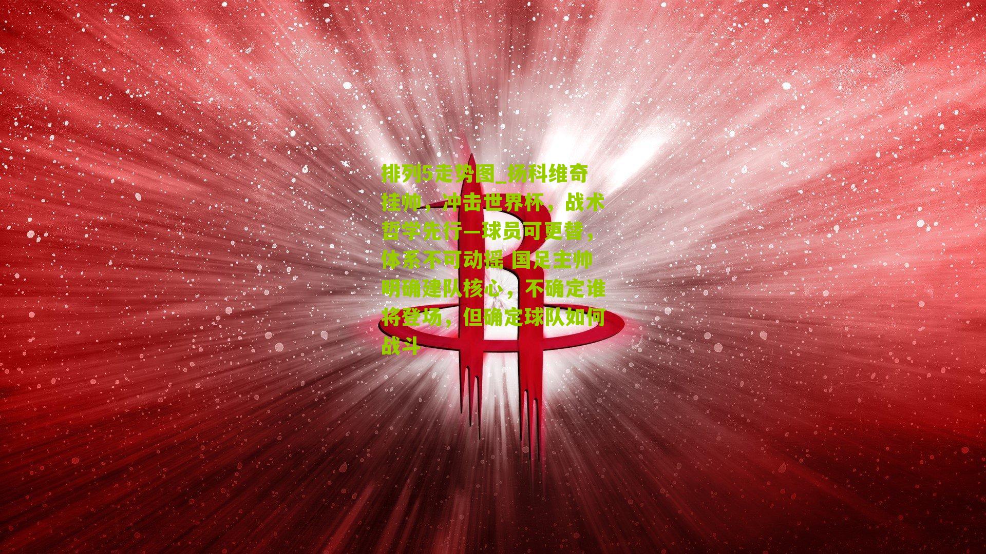 扬科维奇挂帅，冲击世界杯，战术哲学先行—球员可更替，体系不可动摇 国足主帅明确建队核心，不确定谁将登场，但确定球队如何战斗