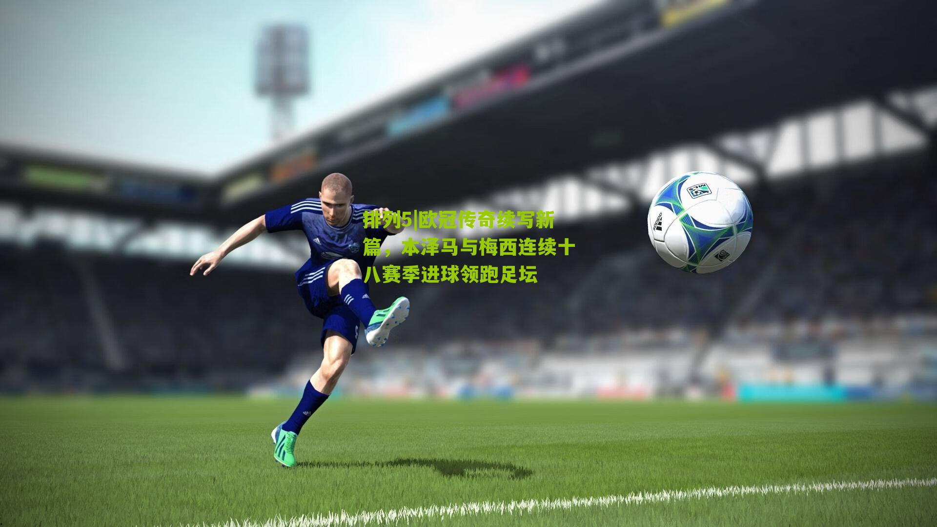 欧冠传奇续写新篇，本泽马与梅西连续十八赛季进球领跑足坛