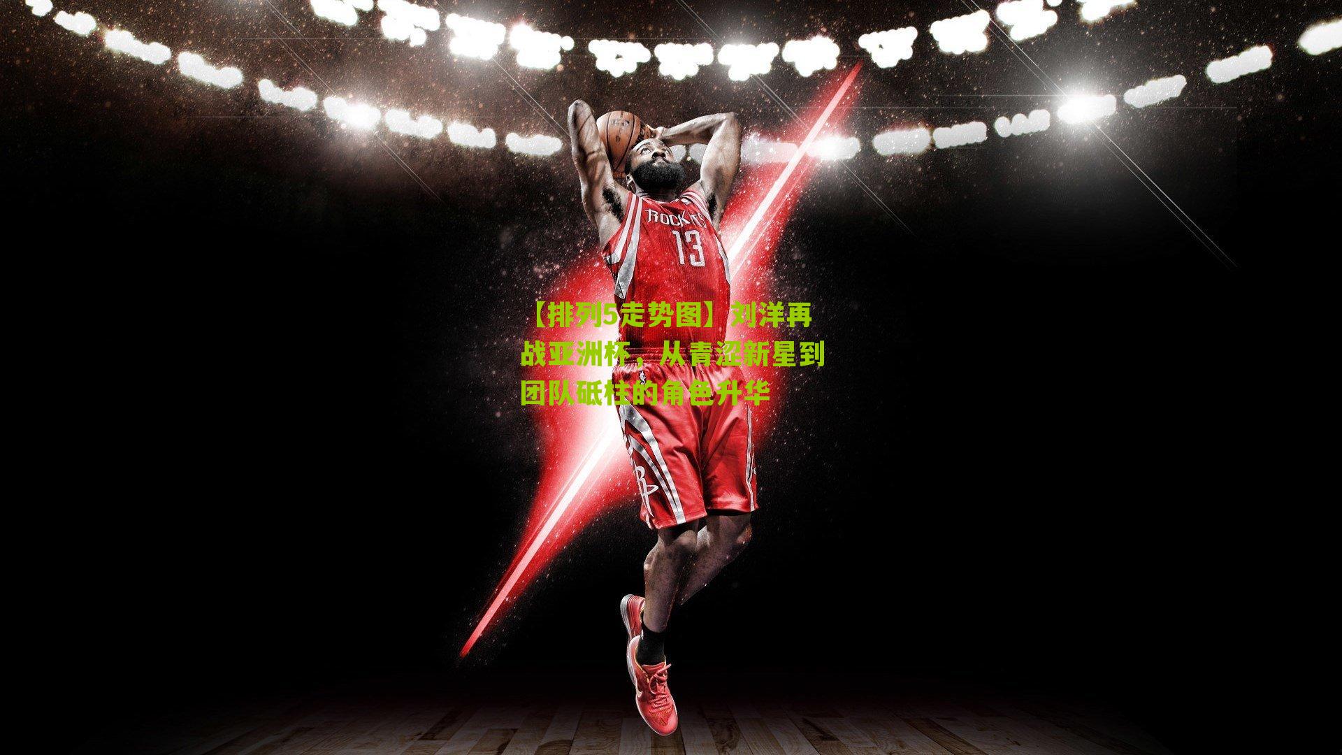 刘洋再战亚洲杯，从青涩新星到团队砥柱的角色升华