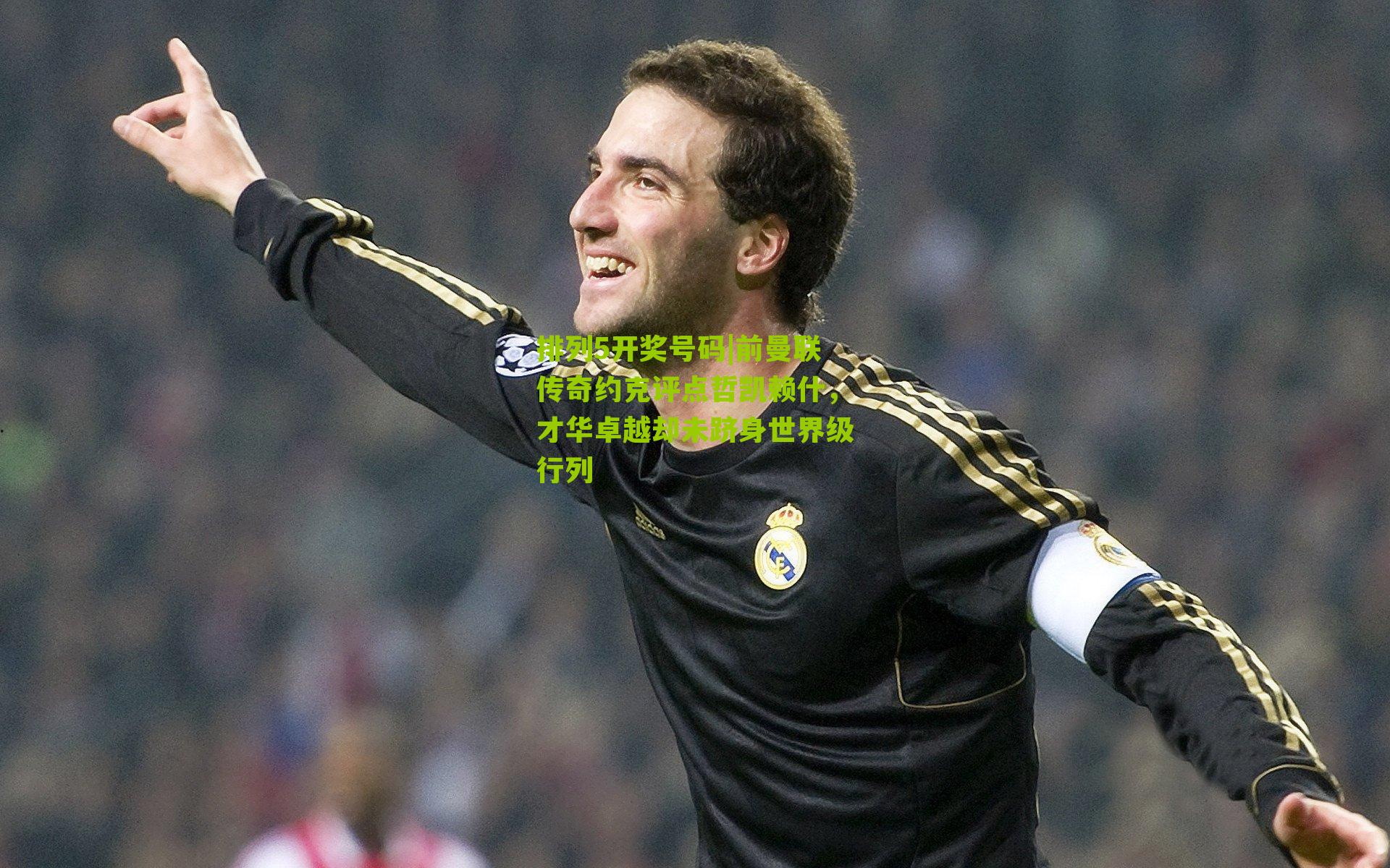 前曼联传奇约克评点哲凯赖什，才华卓越却未跻身世界级行列